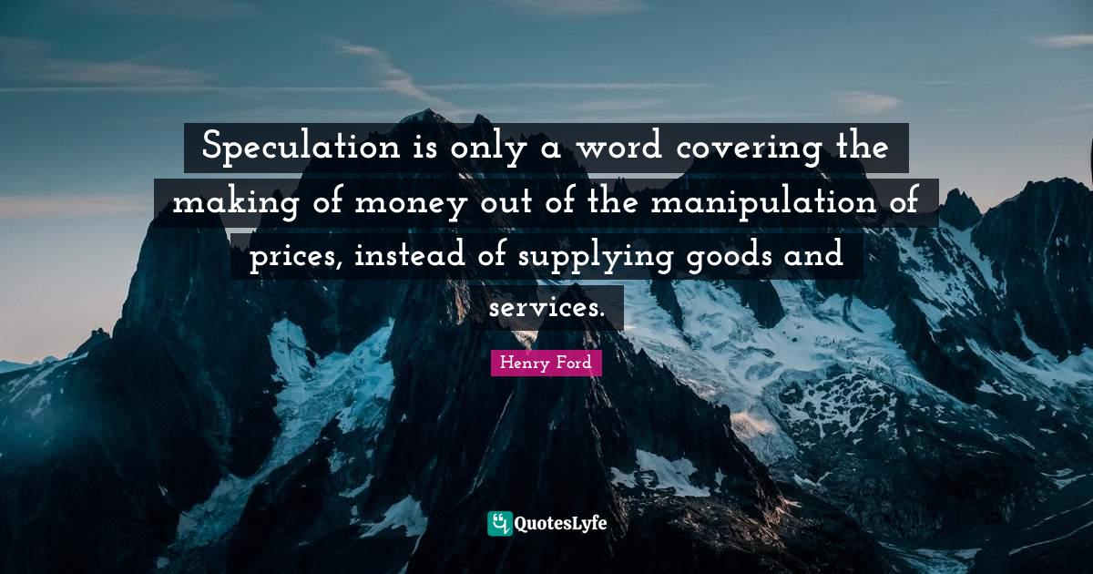 Speculation is only a word covering the making of money out of the man... Quote by Henry Ford