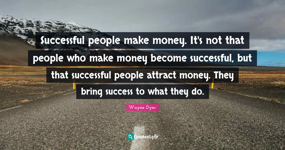 Successful people make money. It's not that people who make money become successful, but that successful people attract money. They bring success to what they do.