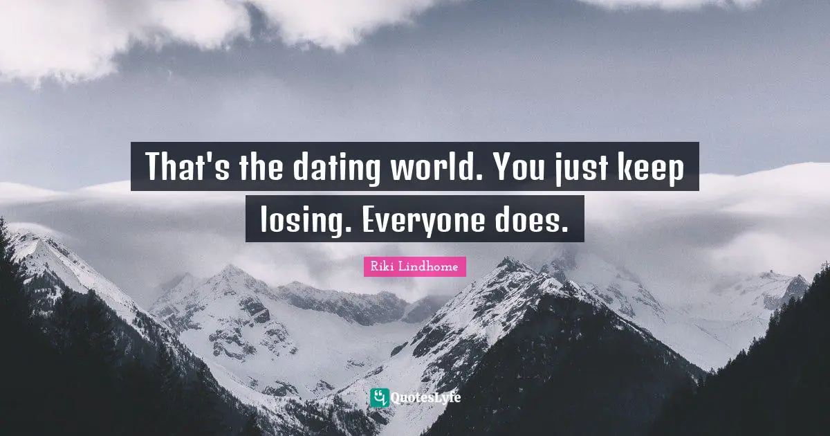 That's the dating world. You just keep losing. Everyone does.