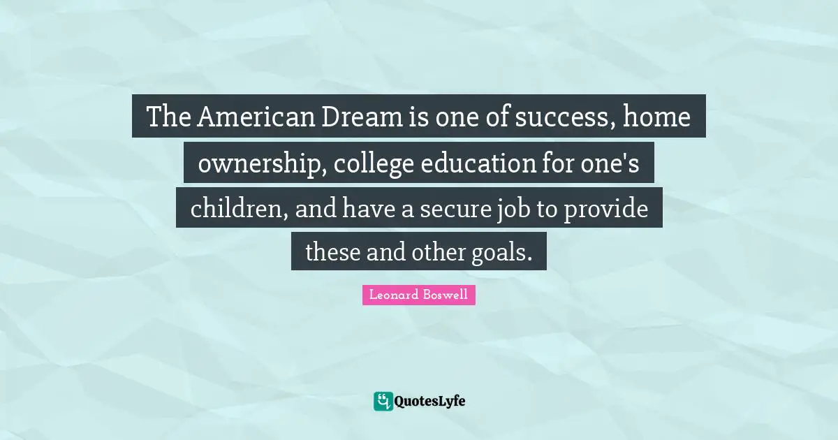 The American Dream is one of success, home ownership, college education for one's children, and have a secure job to provide these and other goals.