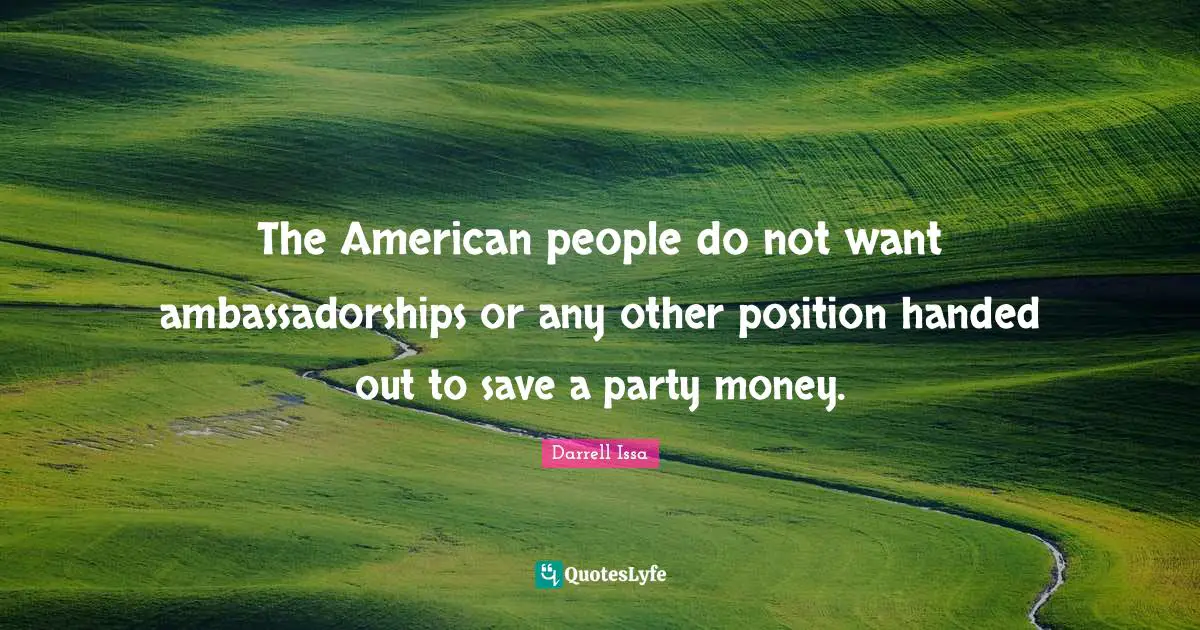 The American people do not want ambassadorships or any other position handed out to save a party money.
