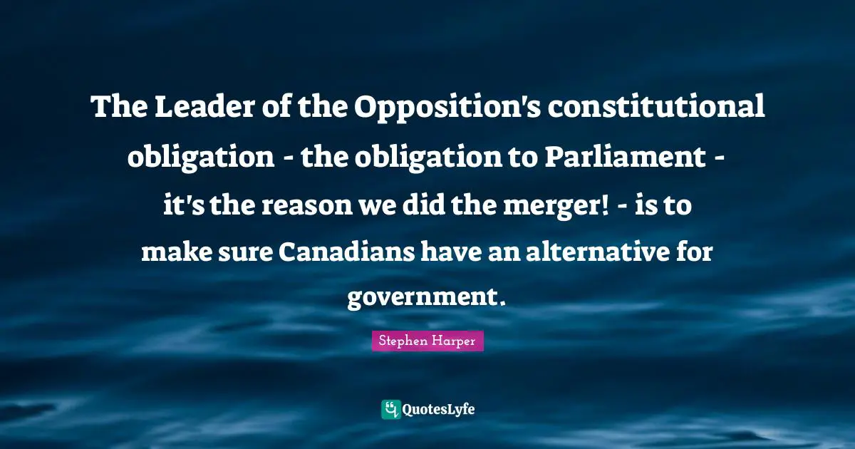 The Leader of the Opposition's constitutional obligation - the obligation to Parliament - it's the reason we did the merger! - is to make sure Canadians have an alternative for government.