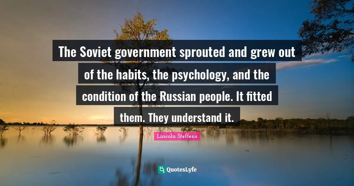 The Soviet government sprouted and grew out of the habits, the psychology, and the condition of the Russian people. It fitted them. They understand it.