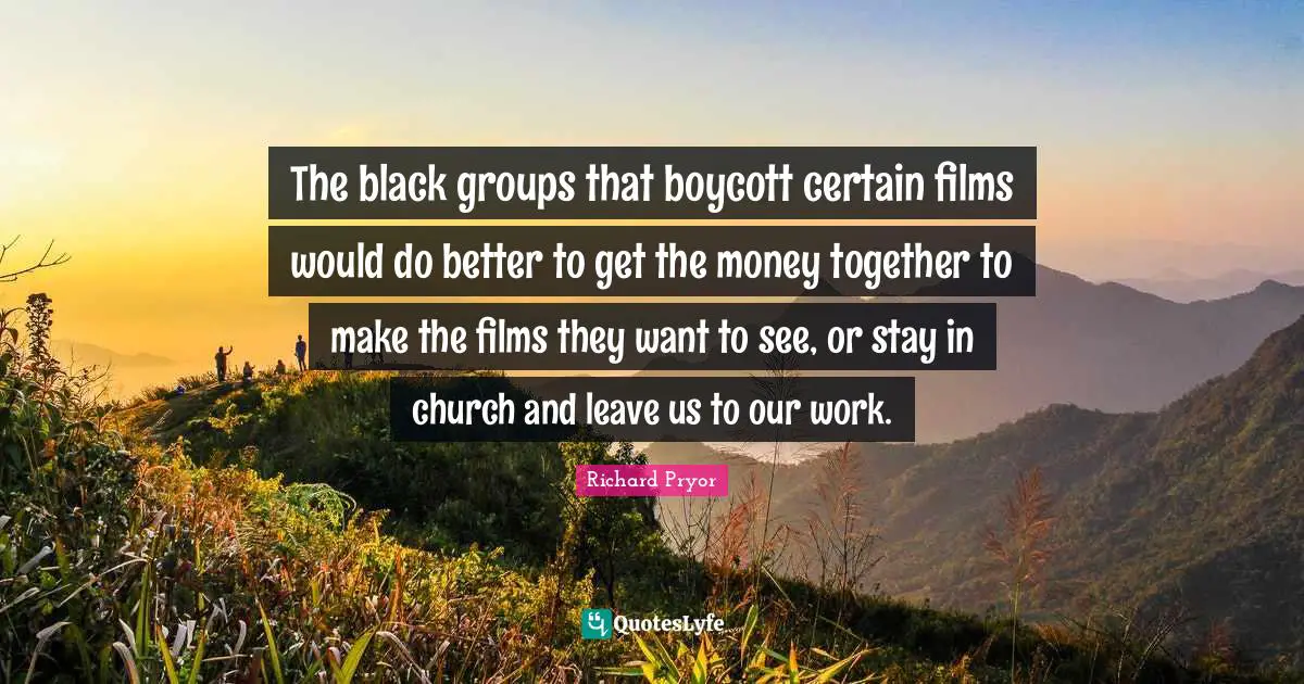 Richard Pryor Quotes: "The black groups that boycott certain films would do better to get the money together to make the films they want to see, or stay in church and leave us to our work."