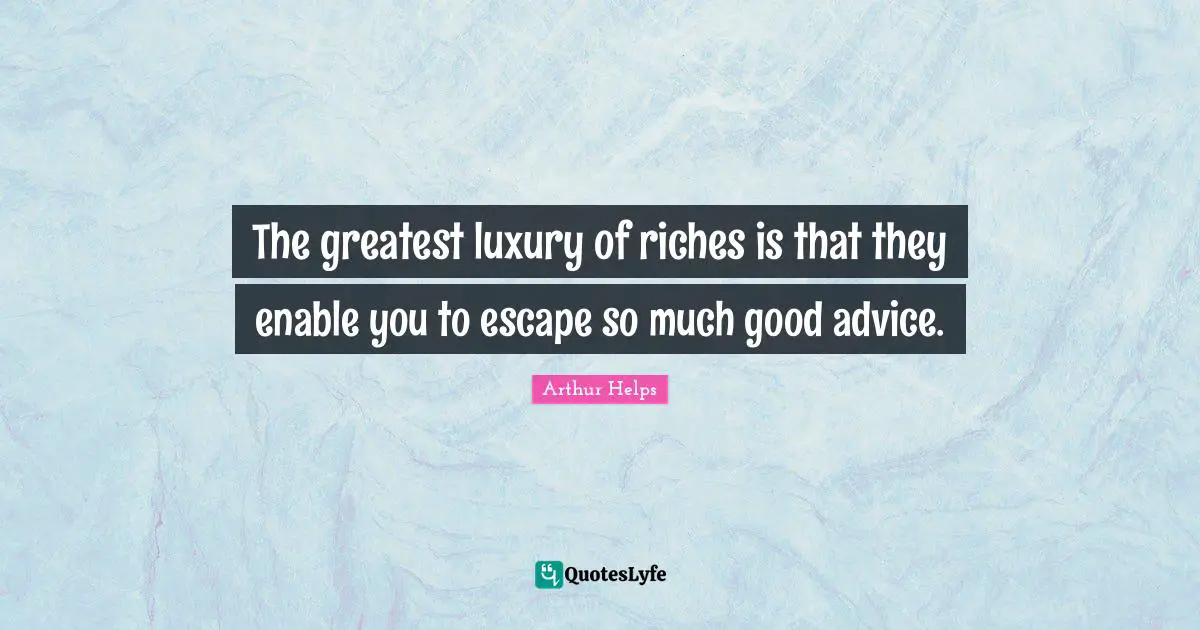 The greatest luxury of riches is that they enable you to escape so much good advice.