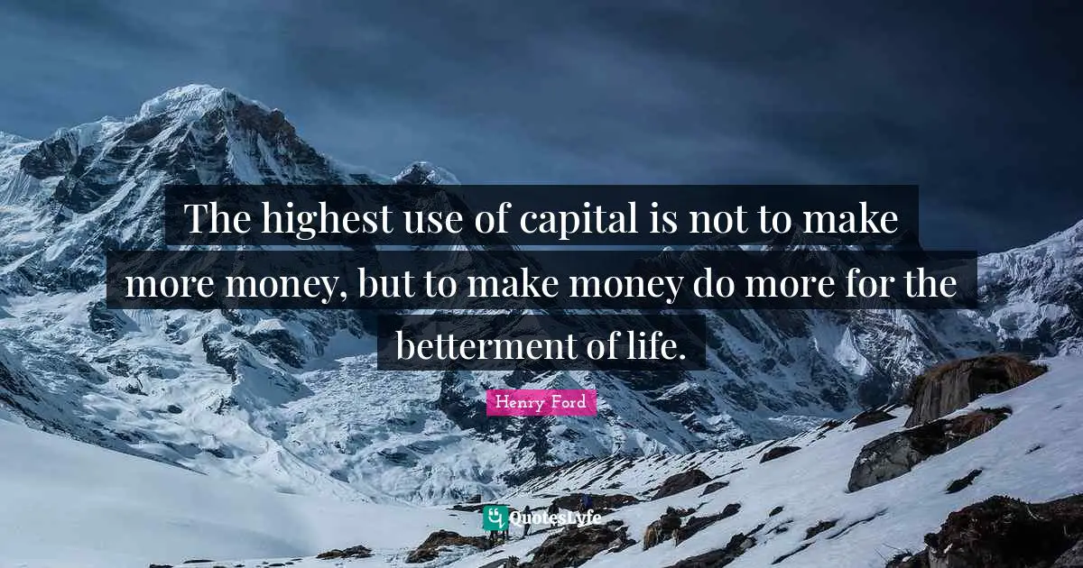 Henry Ford Quotes: "The highest use of capital is not to make more money, but to make money do more for the betterment of life."