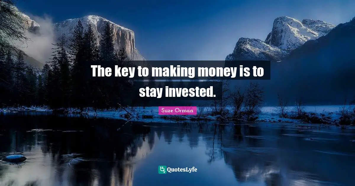 The key to making money is to stay invested.