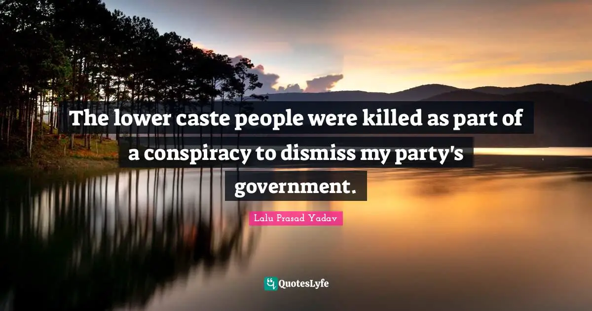 Conspiracy Quotes: "The lower caste people were killed as part of a conspiracy to dismiss my party's government."
