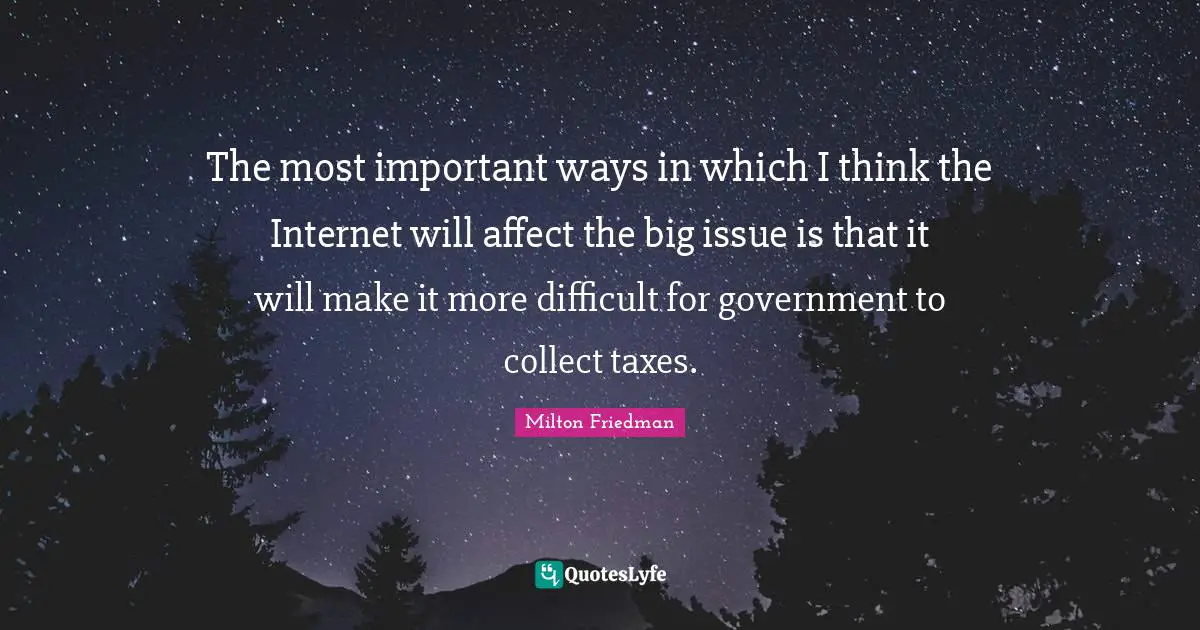 The most important ways in which I think the Internet will affect the big issue is that it will make it more difficult for government to collect taxes.