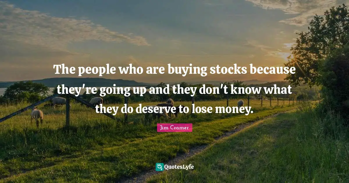 Jim Cramer Quotes: "The people who are buying stocks because they're going up and they don't know what they do deserve to lose money."