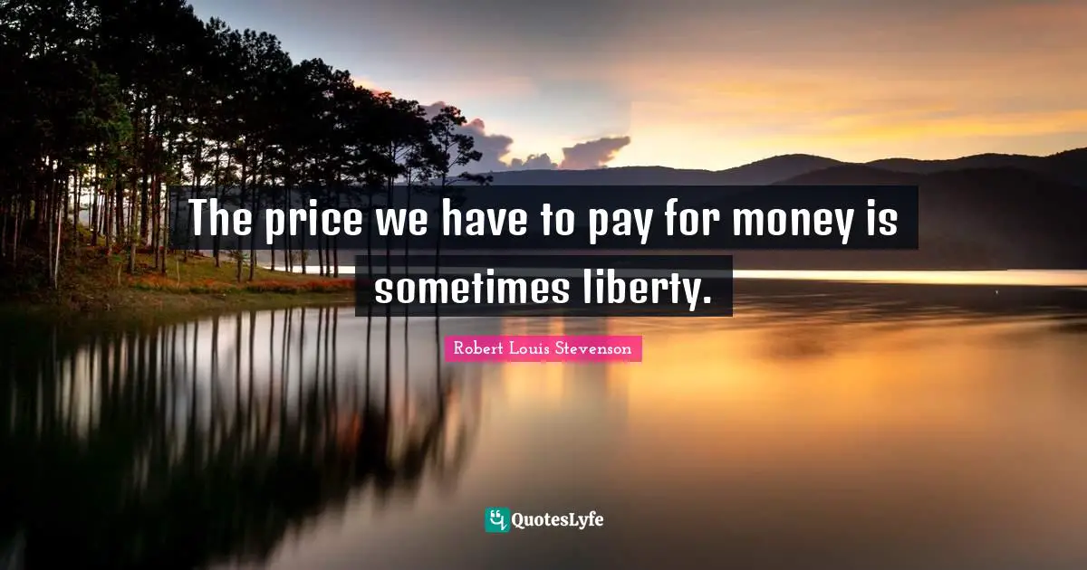 The price we have to pay for money is sometimes liberty.