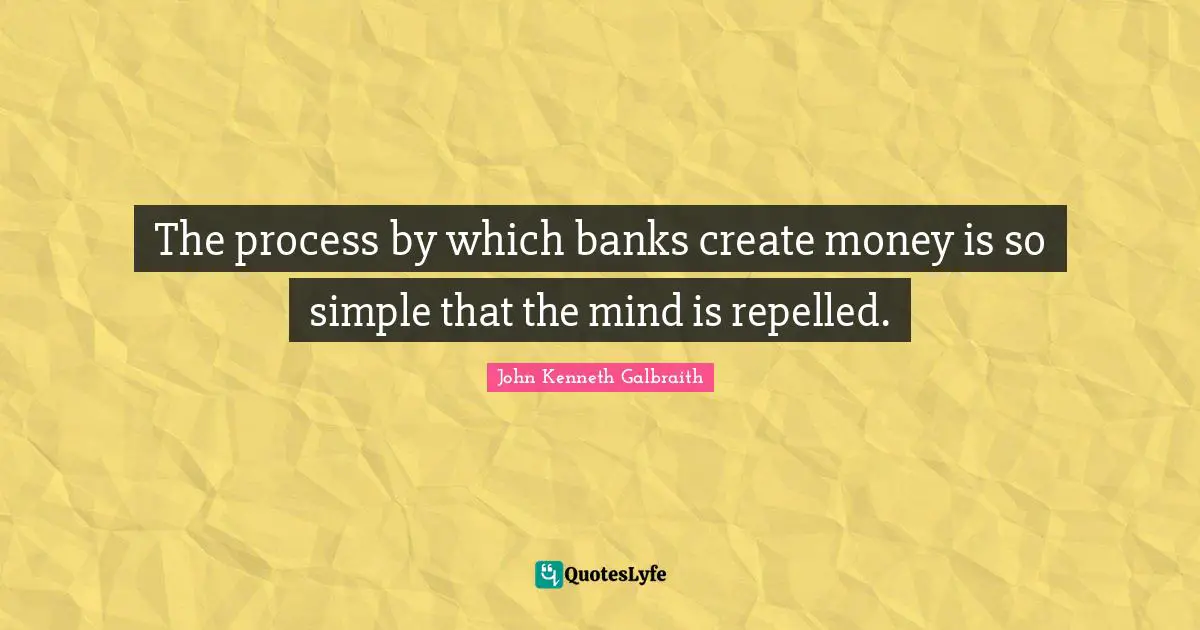 John Kenneth Galbraith Quotes: The process by which banks create money is so simple that the mind is repelled.