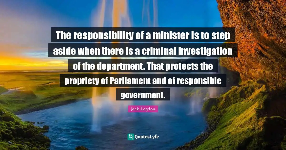 The responsibility of a minister is to step aside when there is a criminal investigation of the department. That protects the propriety of Parliament and of responsible government.