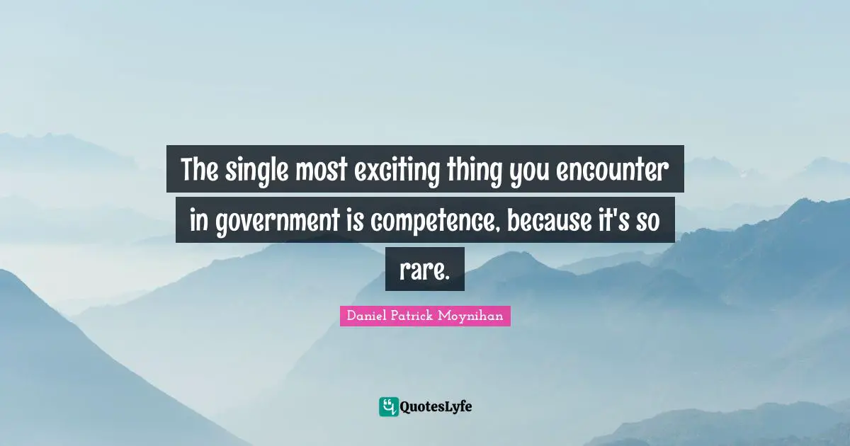 Daniel Patrick Moynihan Quotes: "The single most exciting thing you encounter in government is competence, because it's so rare."