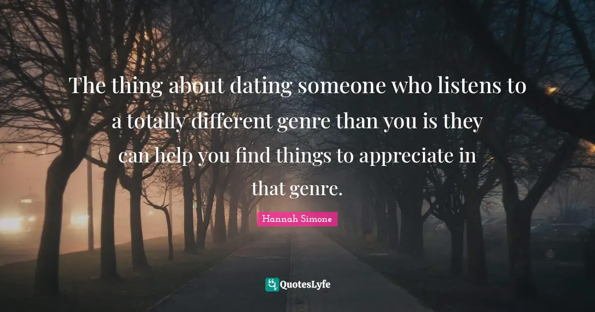 The thing about dating someone who listens to a totally different genre than you is they can help you find things to appreciate in that genre.