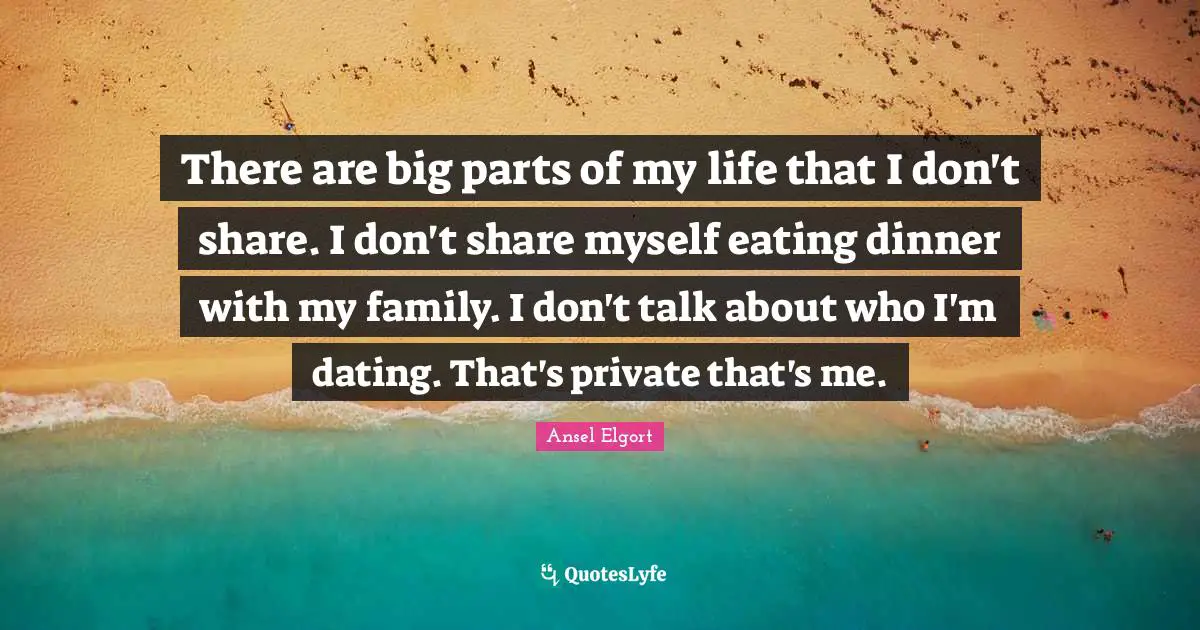 There are big parts of my life that I don't share. I don't share myself eating dinner with my family. I don't talk about who I'm dating. That's private that's me.