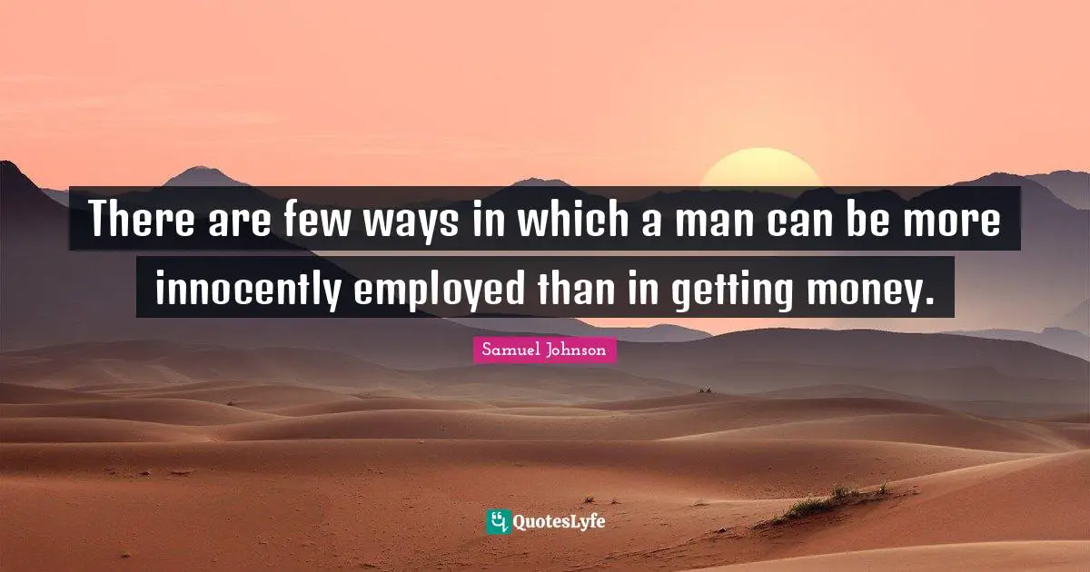 There are few ways in which a man can be more innocently employed than in getting money.