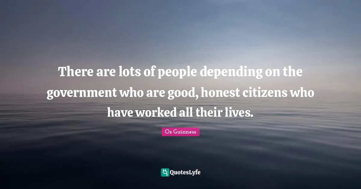 Og Guinness Quotes: "There are lots of people depending on the government who are good, honest citizens who have worked all their lives."