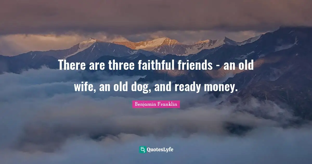 There are three faithful friends - an old wife, an old dog, and ready money.