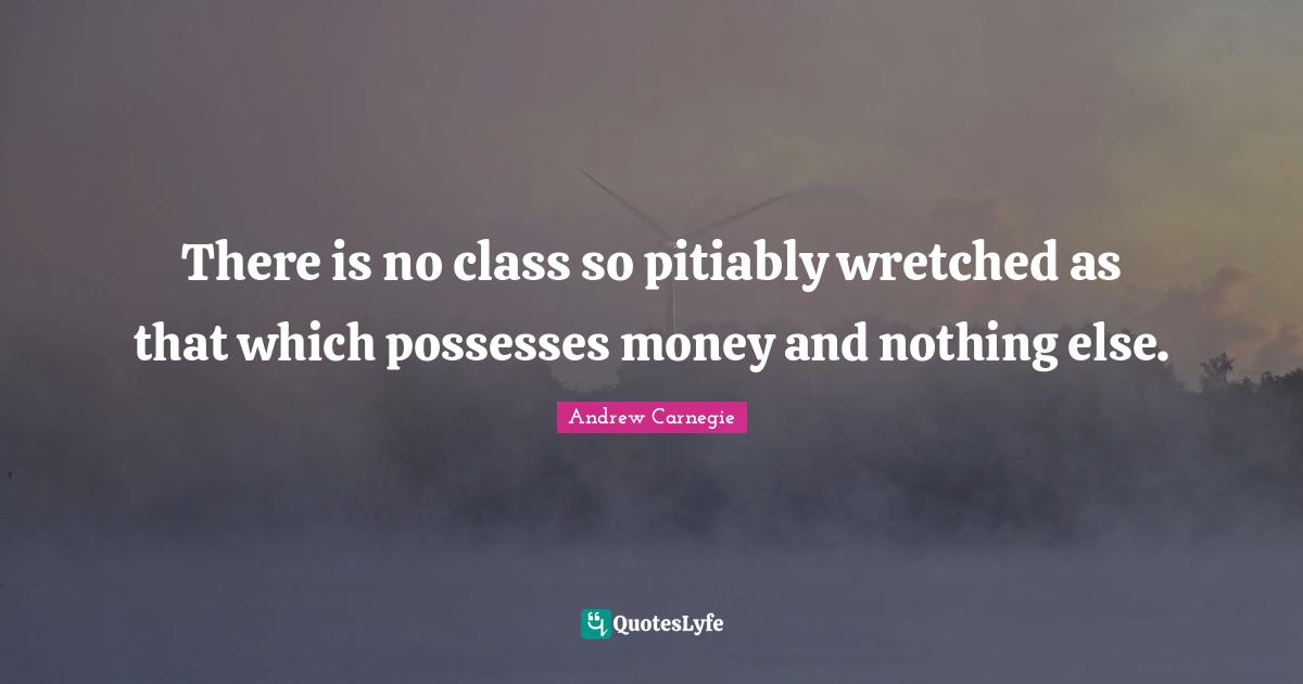 There is no class so pitiably wretched as that which possesses money and nothing else.
