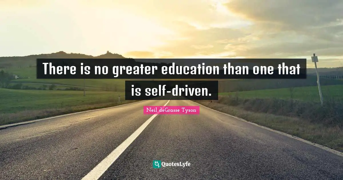 There is no greater education than one that is self-driven.