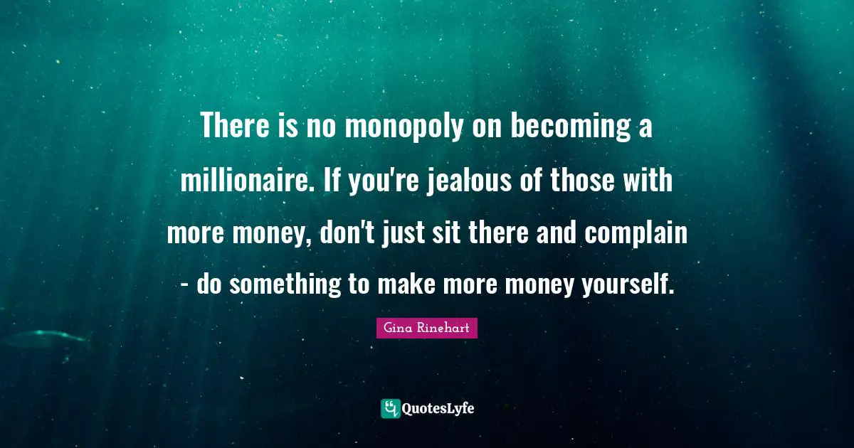 There is no monopoly on becoming a millionaire. If you're jealous of those with more money, don't just sit there and complain - do something to make more money yourself.