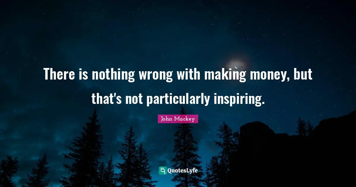 There is nothing wrong with making money, but that's not particularly inspiring.