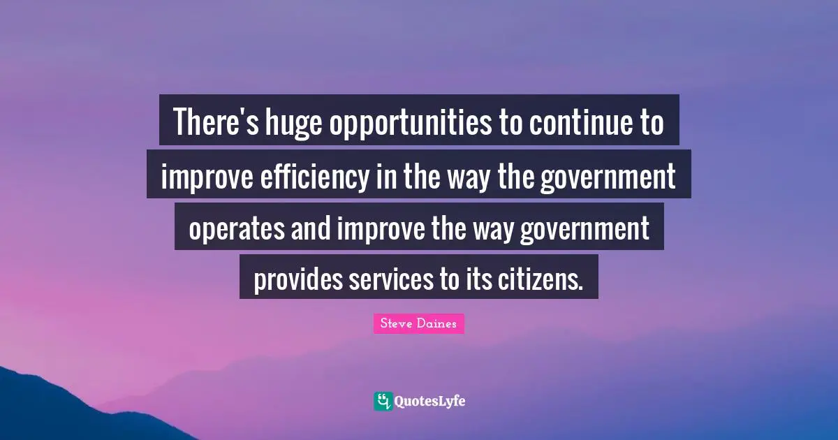 There's huge opportunities to continue to improve efficiency in the way the government operates and improve the way government provides services to its citizens.