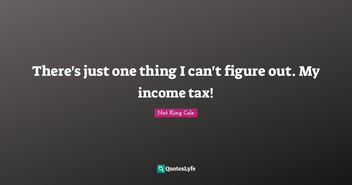 There's just one thing I can't figure out. My income tax!