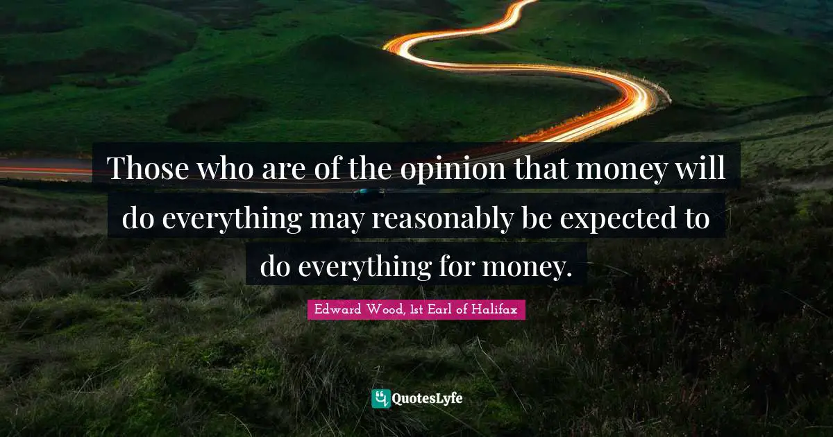 Those who are of the opinion that money will do everything may reasonably be expected to do everything for money.