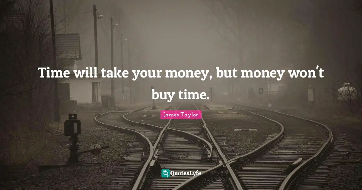 James Taylor Quotes: "Time will take your money, but money won't buy time."