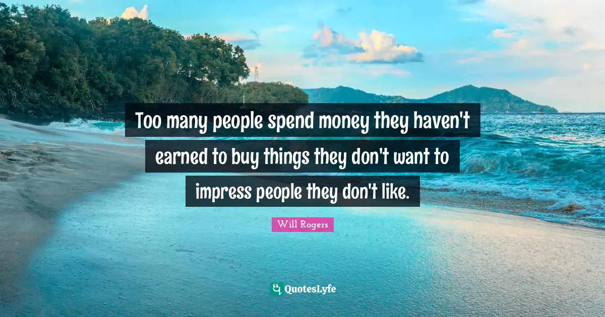 Will Rogers Quotes: "Too many people spend money they haven't earned to buy things they don't want to impress people they don't like."