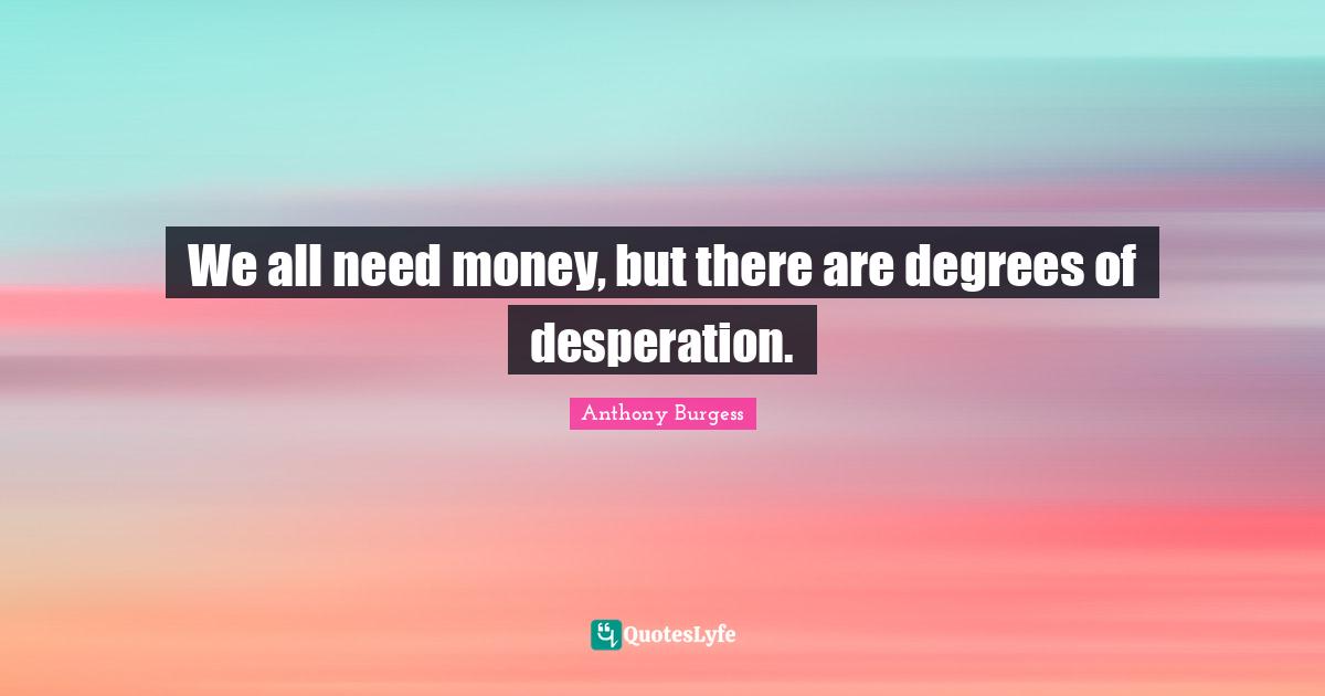 Anthony Burgess Quotes: "We all need money, but there are degrees of desperation."