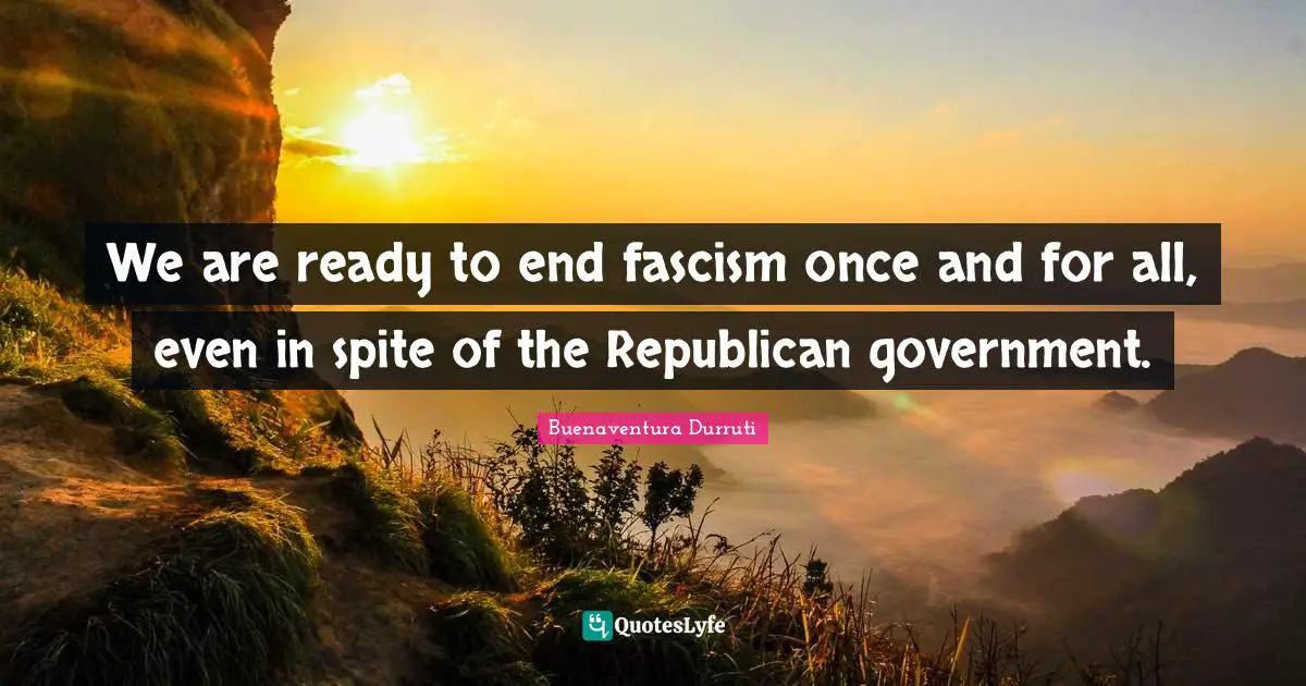 We are ready to end fascism once and for all, even in spite of the Republican government.