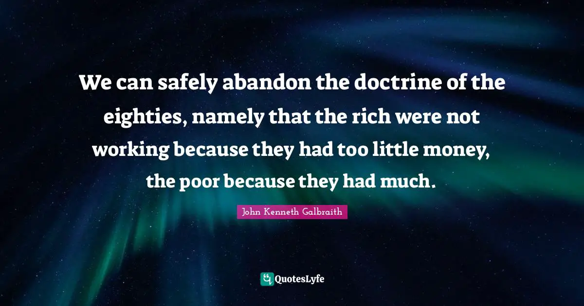 We can safely abandon the doctrine of the eighties, namely that the rich were not working because they had too little money, the poor because they had much.