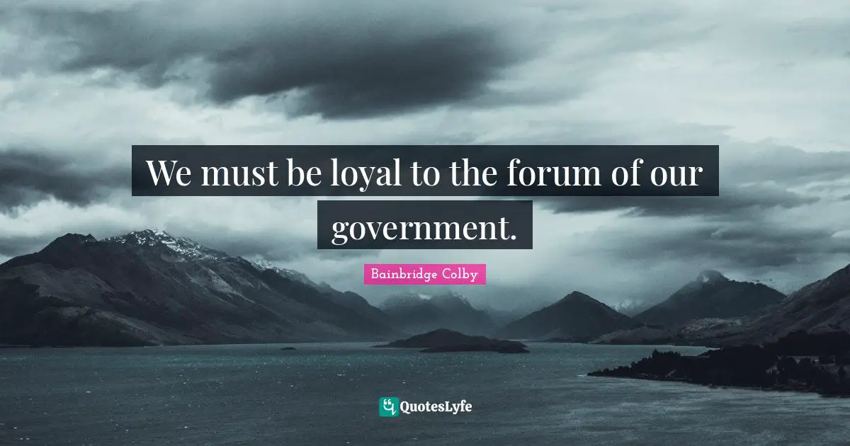 Bainbridge Colby Quotes: "We must be loyal to the forum of our government."