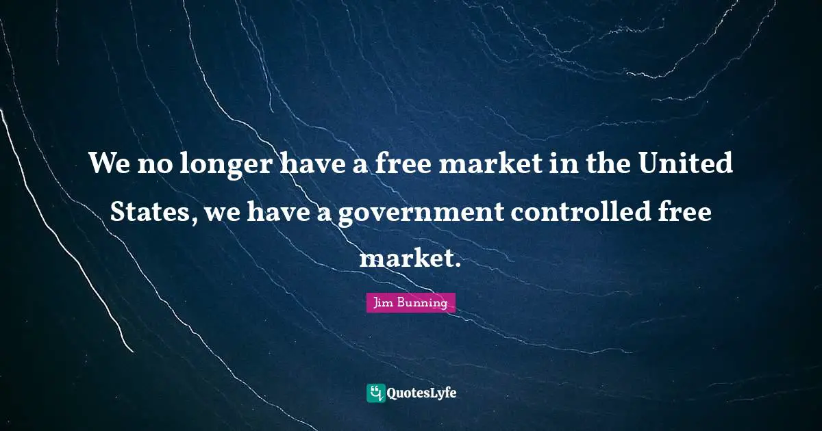 We no longer have a free market in the United States, we have a government controlled free market.