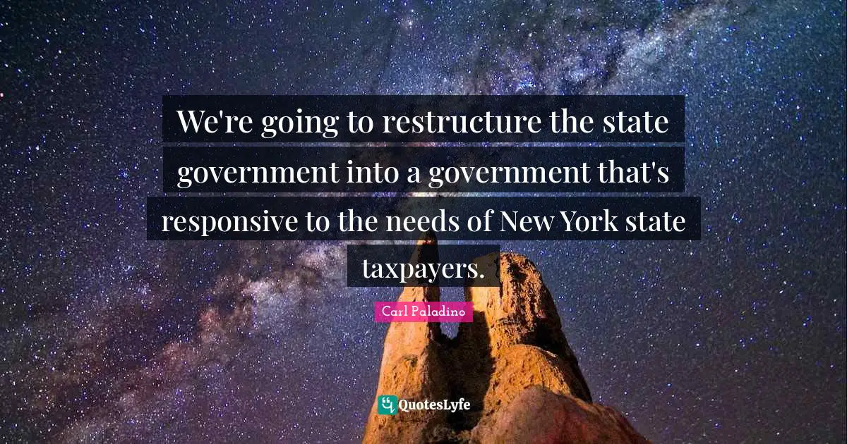 We're going to restructure the state government into a government that's responsive to the needs of New York state taxpayers.