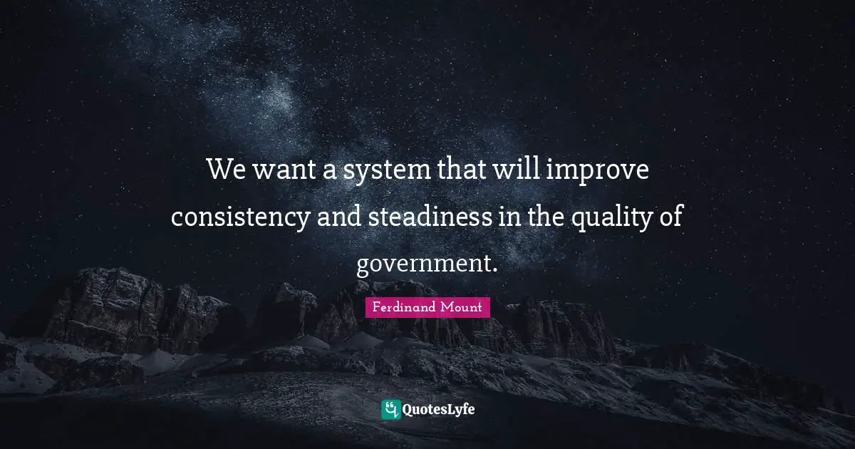 Ferdinand Mount Quotes: "We want a system that will improve consistency and steadiness in the quality of government."