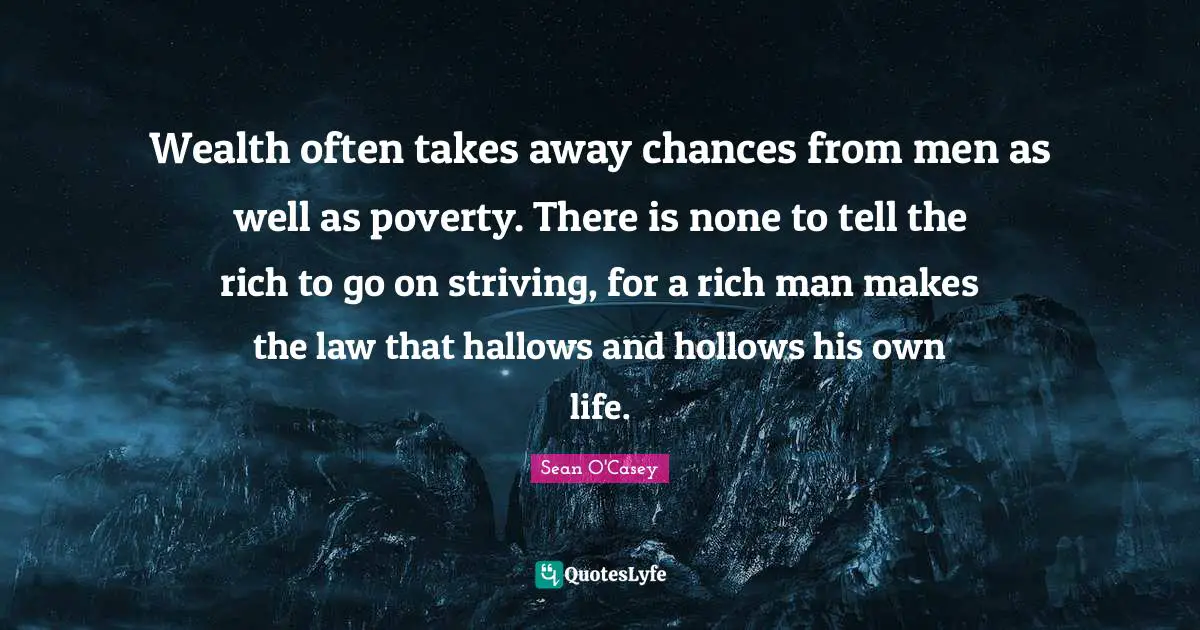 Wealth often takes away chances from men as well as poverty. There is none to tell the rich to go on striving, for a rich man makes the law that hallows and hollows his own life.