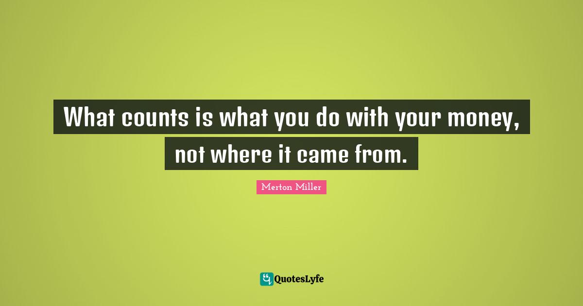 Merton Miller Quotes: "What counts is what you do with your money, not where it came from."