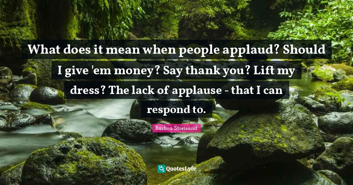 Dress Quotes: "What does it mean when people applaud? Should I give 'em money? Say thank you? Lift my dress? The lack of applause - that I can respond to."