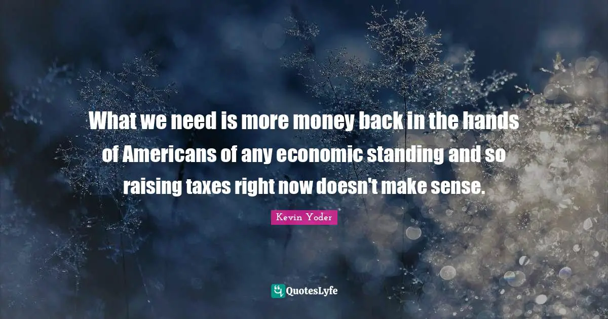 What we need is more money back in the hands of Americans of any economic standing and so raising taxes right now doesn't make sense.