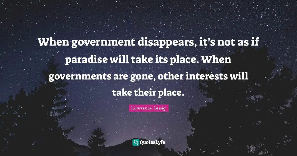 When government disappears, it's not as if paradise will take its place. When governments are gone, other interests will take their place.