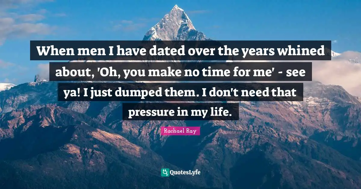 When men I have dated over the years whined about, 'Oh, you make no time for me' - see ya! I just dumped them. I don't need that pressure in my life.