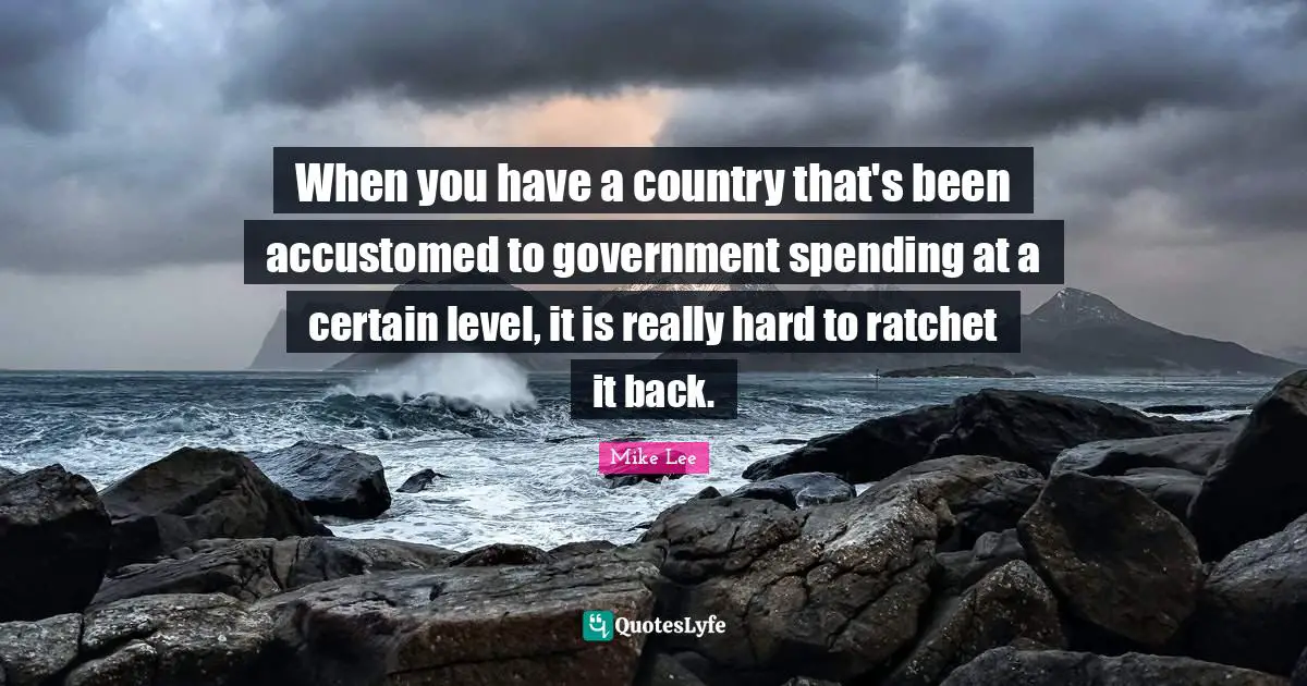 Mike Lee Quotes: When you have a country that's been accustomed to government spending at a certain level, it is really hard to ratchet it back.