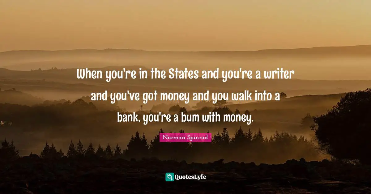 Norman Spinrad Quotes: "When you're in the States and you're a writer and you've got money and you walk into a bank, you're a bum with money."