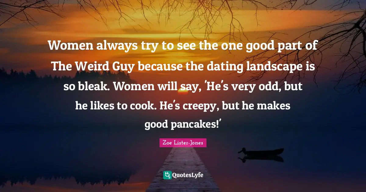 Women always try to see the one good part of The Weird Guy because the dating landscape is so bleak. Women will say, 'He's very odd, but he likes to cook. He's creepy, but he makes good pancakes!'
