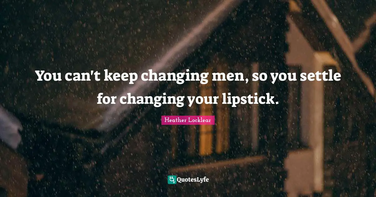 You can't keep changing men, so you settle for changing your lipstick.