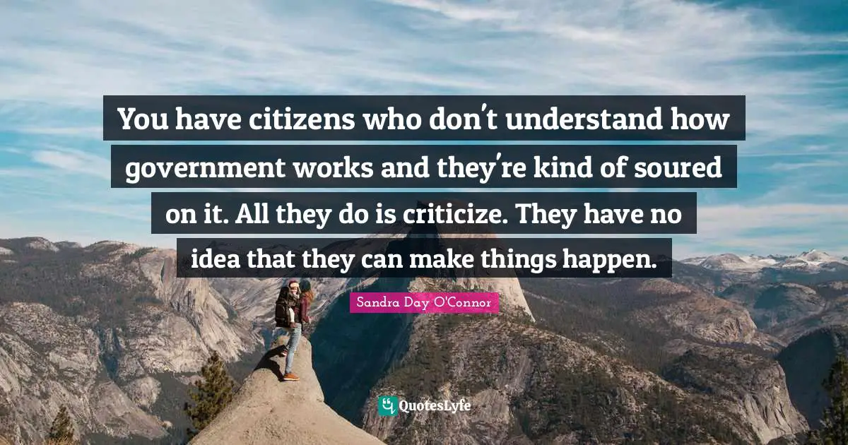 You have citizens who don't understand how government works and they're kind of soured on it. All they do is criticize. They have no idea that they can make things happen.